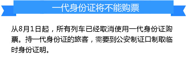 一代身份证将不能购票
从8月1日起，所有列车已经取消使用一代身份证购票。持一代身份证的旅客，需要到公安制证口制取临时身份证明。